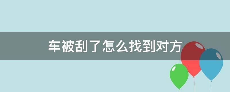 车被刮了怎么找到对方 车被刮找到对方后交警怎么处理