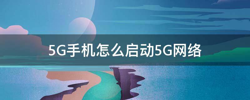 5G手机怎么启动5G网络（手机怎么启动5G）