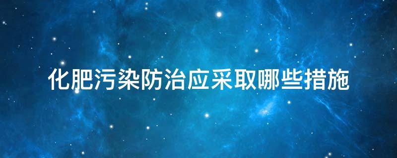 化肥污染防治应采取哪些措施 化肥污染环境防治措施