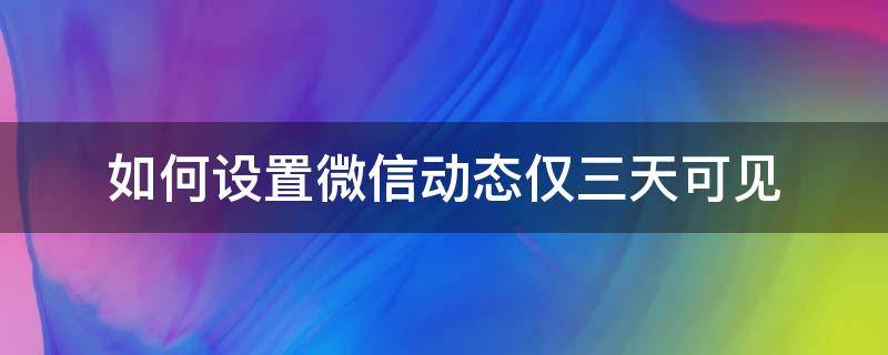 如何设置微信动态仅三天可见 微信如何设置好友动态仅三天可见