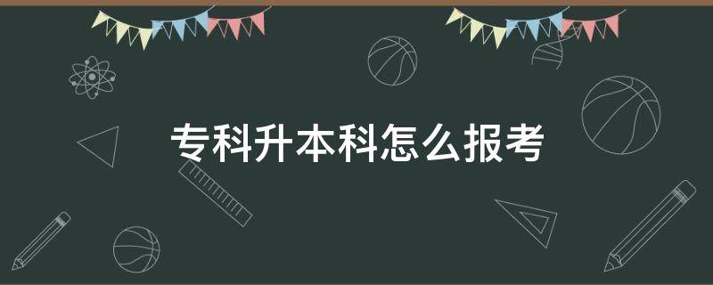 专科升本科怎么报考（专科毕业升本科怎么报考）