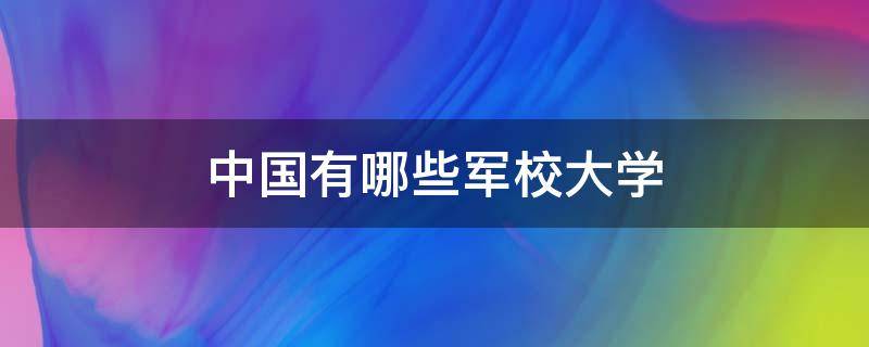 中国有哪些军校大学 中国有哪些军校大学适合女生考