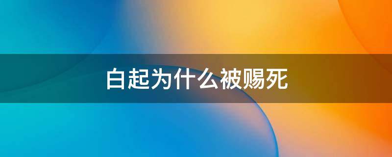 白起为什么被赐死（白起为什么被赐死的六大原因）