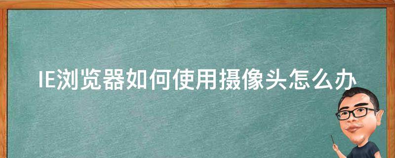 IE浏览器如何使用摄像头怎么办（ie网页摄像头权限怎么开启）