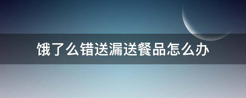 饿了么错送漏送餐品怎么办（饿了么送错货）