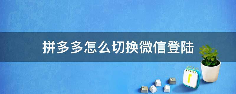 拼多多怎么切换微信登陆（拼多多怎么切换微信登陆游戏）