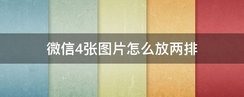 微信4张图片怎么放两排 微信4张图片怎么放两排8.0版本的