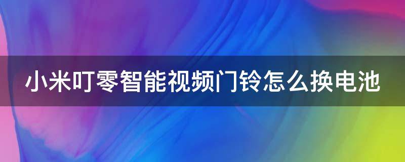 小米叮零智能视频门铃怎么换电池 小米叮零智能视频门铃换电池时为啥总响