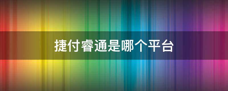 捷付睿通是哪个平台 捷付睿通是哪个平台扣款的