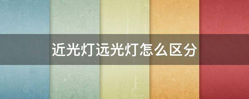 近光灯远光灯怎么区分 近光灯和远光灯怎样能够区分