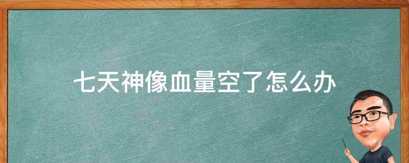 七天神像血量空了怎么办（七天神像储存的血量空了怎么办）