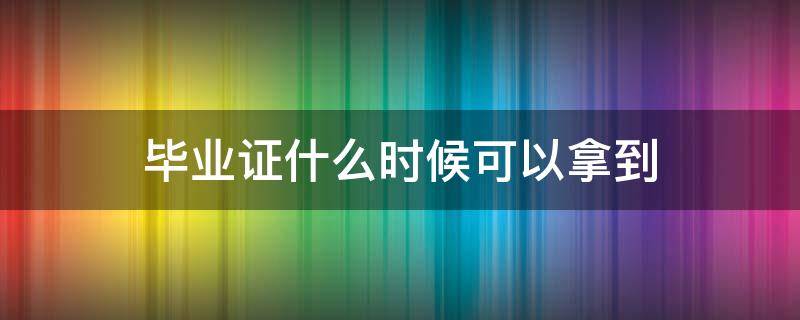 毕业证什么时候可以拿到（高中毕业证什么时候可以拿到）