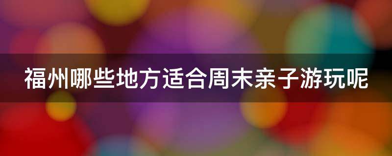 福州哪些地方适合周末亲子游玩呢（福州哪些地方适合周末亲子游玩呢英语）