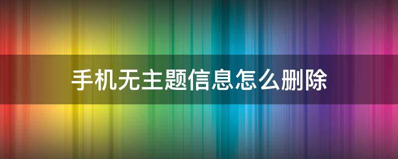 手机无主题信息怎么删除（手机中无主题的消息为何删不掉）