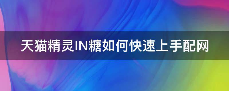 天猫精灵IN糖如何快速上手配网（天猫精灵in糖怎么连接网络）