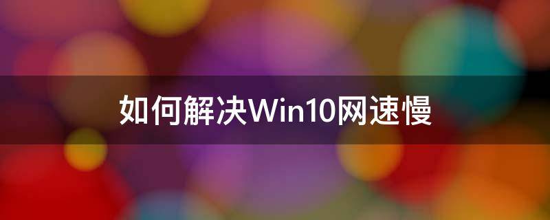 如何解决Win10网速慢（win10网速慢怎么解决）