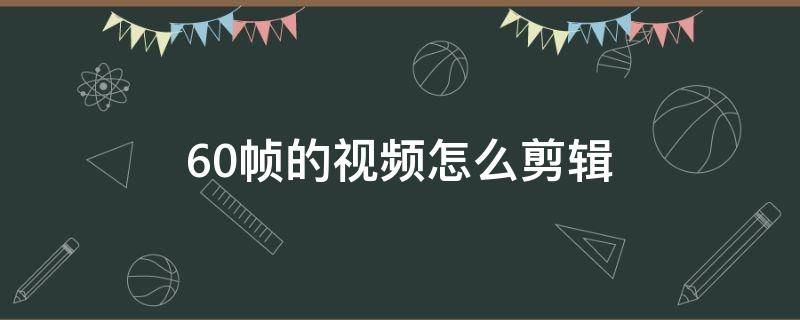 60帧的视频怎么剪辑 怎么把视频制作成60帧