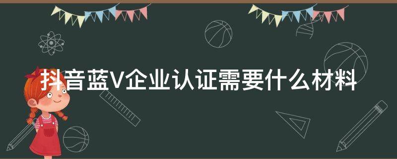 抖音蓝V企业认证需要什么材料（抖音蓝v认证需要的材料）