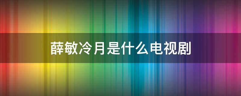 薛敏冷月是什么电视剧（冷月知道薛敏真实身份）