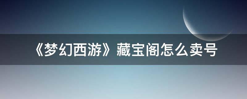 《梦幻西游》藏宝阁怎么卖号 梦幻西游藏宝阁如何卖号