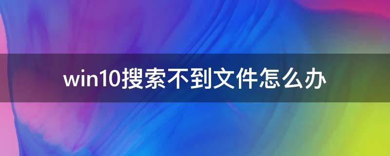 win10搜索不到文件怎么办 windows10搜索不了文件