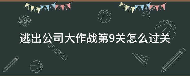 逃出公司大作战第9关怎么过关 逃出公司大作战第18关怎么过