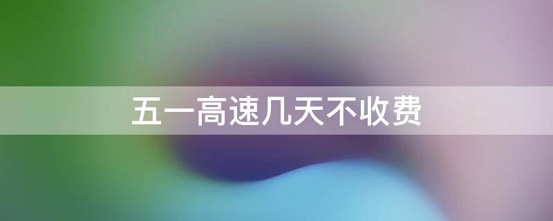 五一高速几天不收费 五一高速几天不收费到几号收费