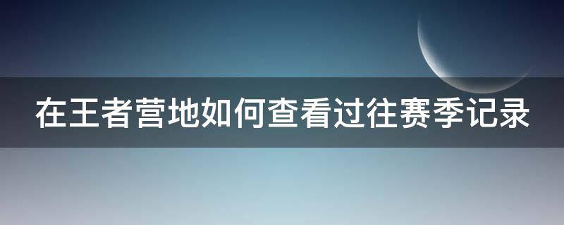 在王者营地如何查看过往赛季记录 王者营地怎么看以往赛季