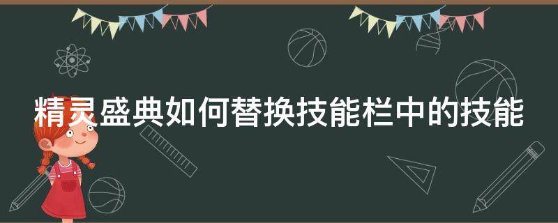 精灵盛典如何替换技能栏中的技能（精灵盛典如何替换技能栏中的技能图标）