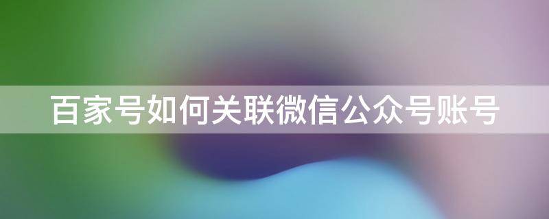 百家号如何关联微信公众号账号 百家号怎么关联微信公众号