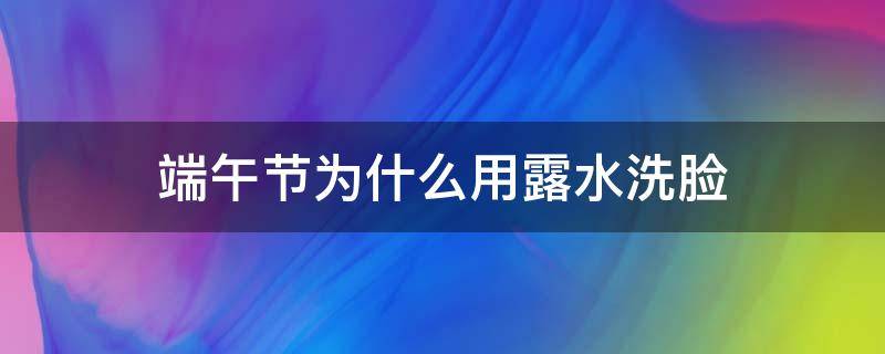 端午节为什么用露水洗脸 端午节用露水洗脸寓意着什么