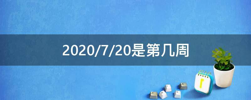 2020/7/20是第几周（2020年7月是第几周）