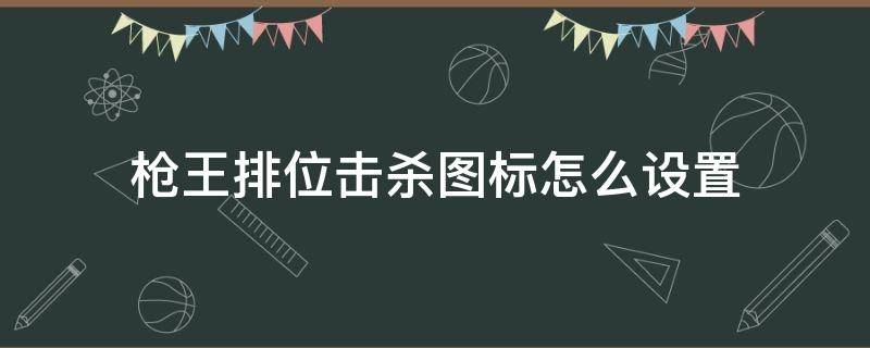 枪王排位击杀图标怎么设置（枪王排位击杀图标在哪里设置）