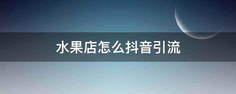 水果店怎么抖音引流 怎样通过抖音销售水果