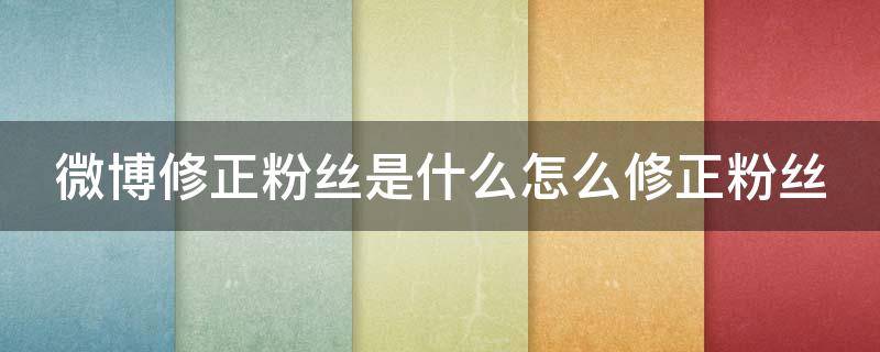 微博修正粉丝是什么怎么修正粉丝 微博修正粉丝是什么怎么修正粉丝呢