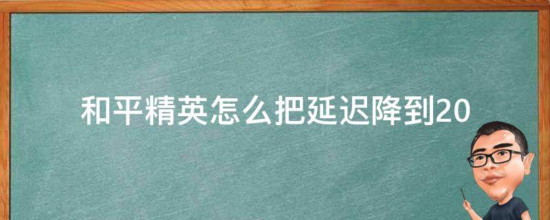 和平精英怎么把延迟降到20 和平精英怎么把延迟降到20左右