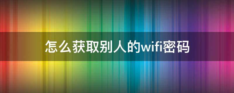 怎么获取别人的wifi密码 怎么获得别人的wifi密码