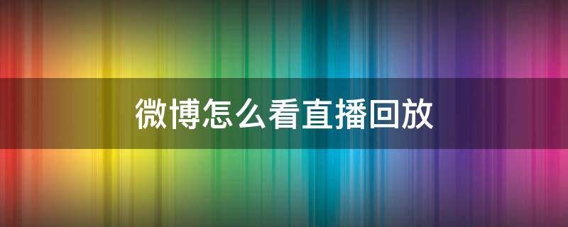 微博怎么看直播回放 微博怎么看直播回放弹幕