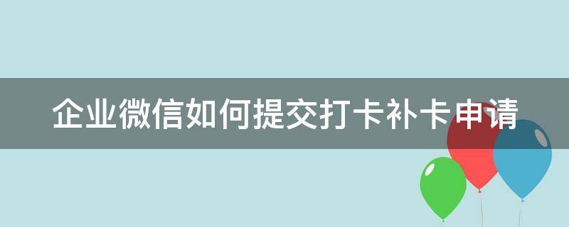 企业微信如何提交打卡补卡申请 企业微信打卡补卡有时间限制吗