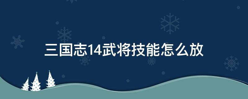 三国志14武将技能怎么放（三国志14怎么手动释放技能）