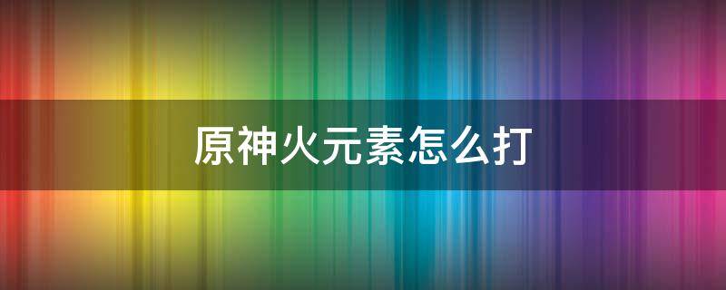 原神火元素怎么打（原神火打什么元素反应）