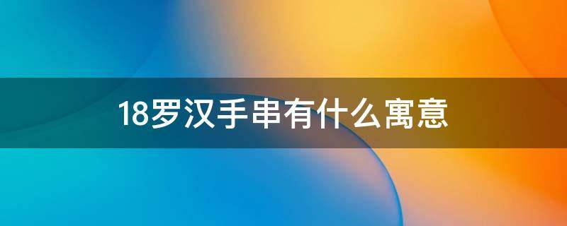 18罗汉手串有什么寓意 十八罗汉手串有什么寓意