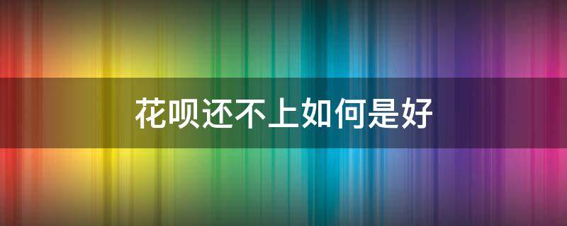 花呗还不上如何是好 花呗不还怎么会怎么样