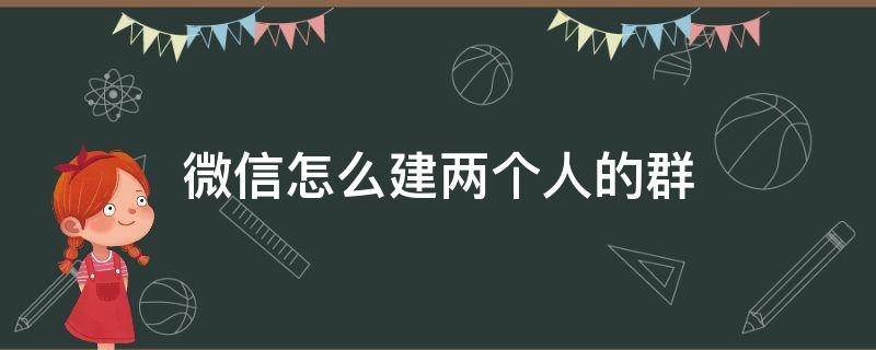 微信怎么建两个人的群（微信怎么建两个人的群组）