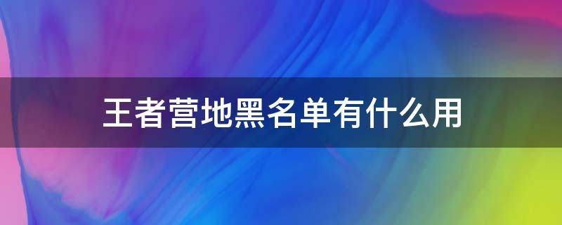 王者营地黑名单有什么用 王者营地加入黑名单有什么用