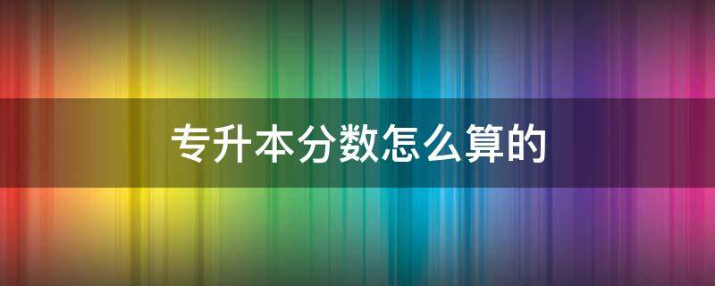 专升本分数怎么算的（护理专升本分数怎么算的）