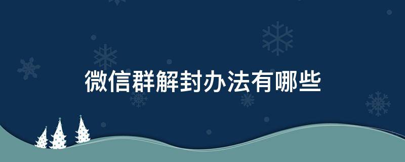 微信群解封办法有哪些（微信群解封的6种方法）