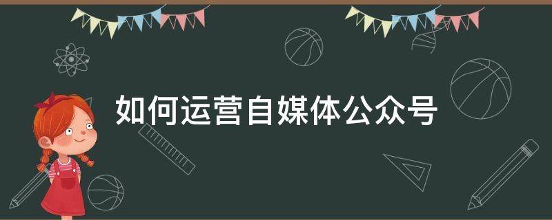 如何运营自媒体公众号 怎么做自媒体公众号