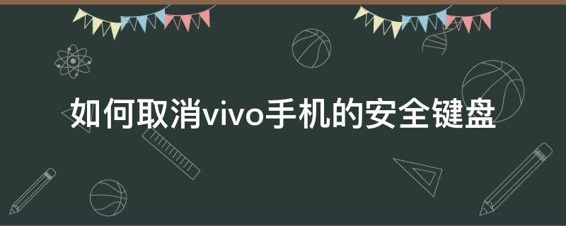 如何取消vivo手机的安全键盘 vivo手机怎么取消安全键盘