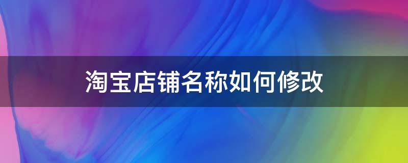 淘宝店铺名称如何修改 淘宝店铺名称怎么修改